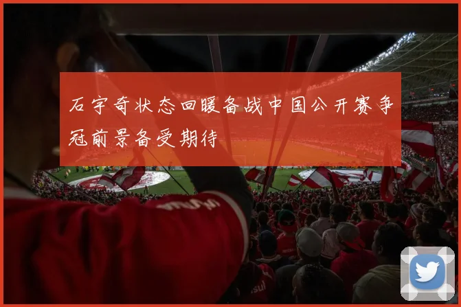 石宇奇状态回暖备战中国公开赛争冠前景备受期待