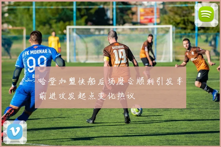 哈登加盟快船后场磨合顺利引发季前进攻发起点变化热议