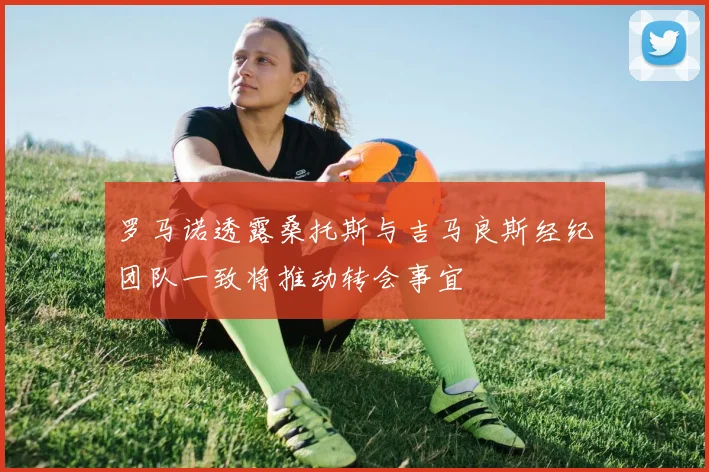 罗马诺透露桑托斯与吉马良斯经纪团队一致将推动转会事宜