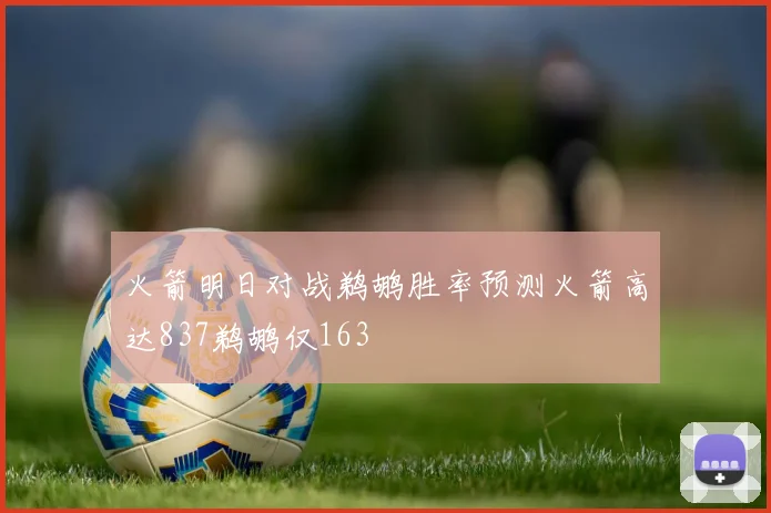 火箭明日对战鹈鹕胜率预测火箭高达837鹈鹕仅163