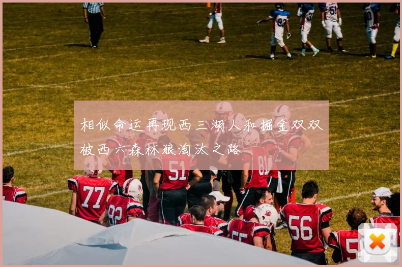 相似命运再现西三湖人和掘金双双被西六森林狼淘汰之路