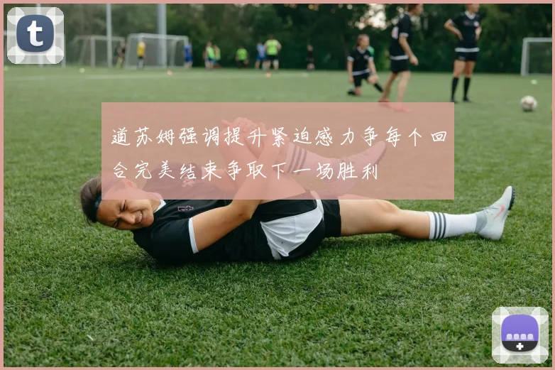道苏姆强调提升紧迫感力争每个回合完美结束争取下一场胜利