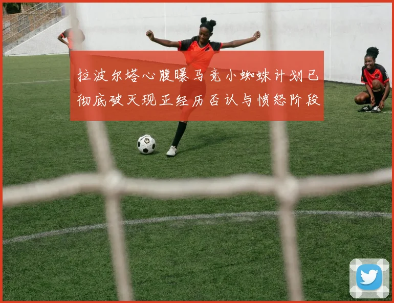 拉波尔塔心腹曝马竞小蜘蛛计划已彻底破灭现正经历否认与愤怒阶段