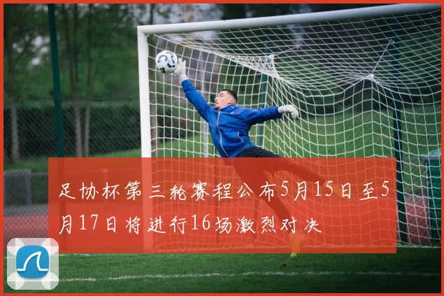 足协杯第三轮赛程公布5月15日至5月17日将进行16场激烈对决