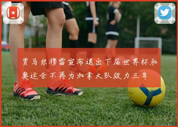 贾马尔穆雷宣布退出下届世界杯和奥运会不再为加拿大队效力三年