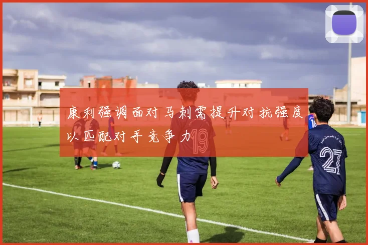 康利强调面对马刺需提升对抗强度以匹配对手竞争力