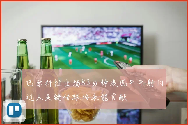 巴尔科拉出场83分钟表现平平射门过人关键传球均未能贡献