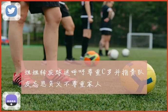 姐姐转发球迷呼吁尊重C罗并指责队友忘恩负义不尊重家人