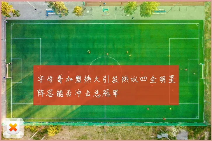 字母哥加盟热火引发热议四全明星阵容能否冲击总冠军
