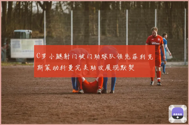C罗小腿射门破门助球队领先菲利克斯策动科曼完美助攻展现默契