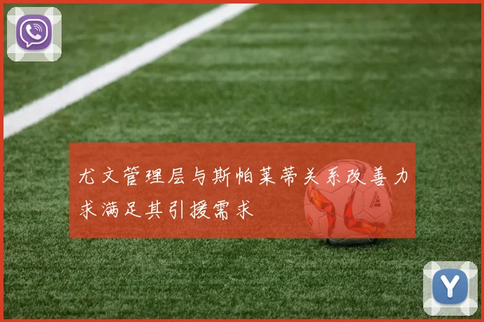 尤文管理层与斯帕莱蒂关系改善力求满足其引援需求