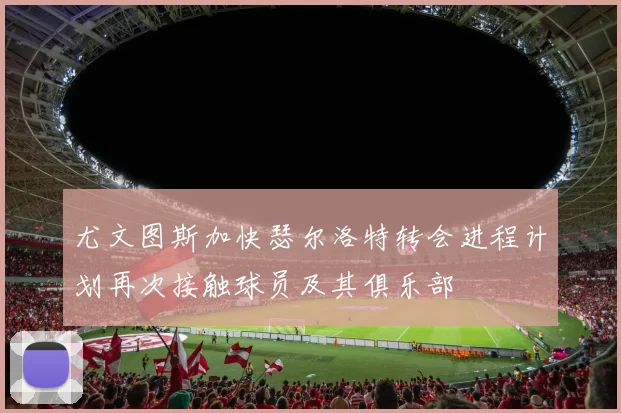尤文图斯加快瑟尔洛特转会进程计划再次接触球员及其俱乐部