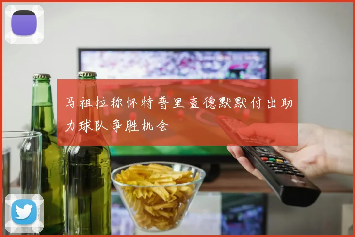 马祖拉称怀特普里查德默默付出助力球队争胜机会
