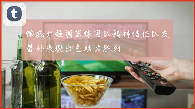 鲍威尔强调篮球团队精神信任队友替补表现出色助力胜利