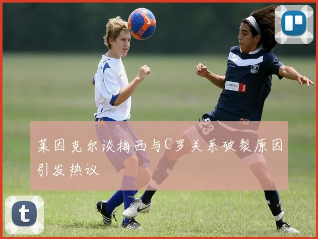 莱因克尔谈梅西与C罗关系破裂原因引发热议