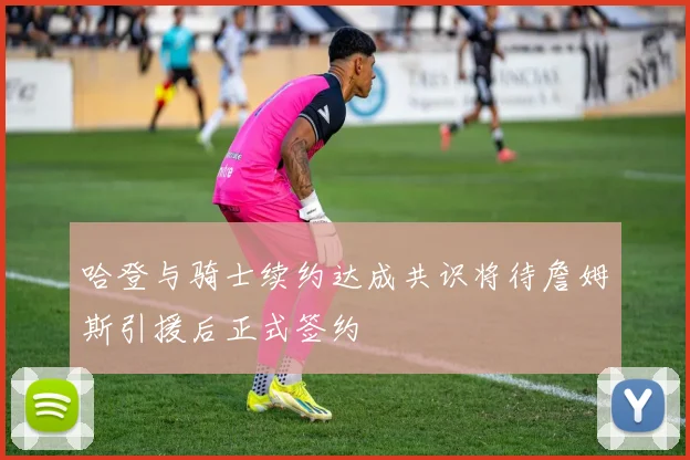 哈登与骑士续约达成共识将待詹姆斯引援后正式签约