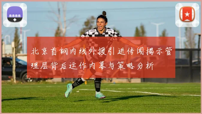 北京首钢内线外援引进传闻揭示管理层背后运作内幕与策略分析