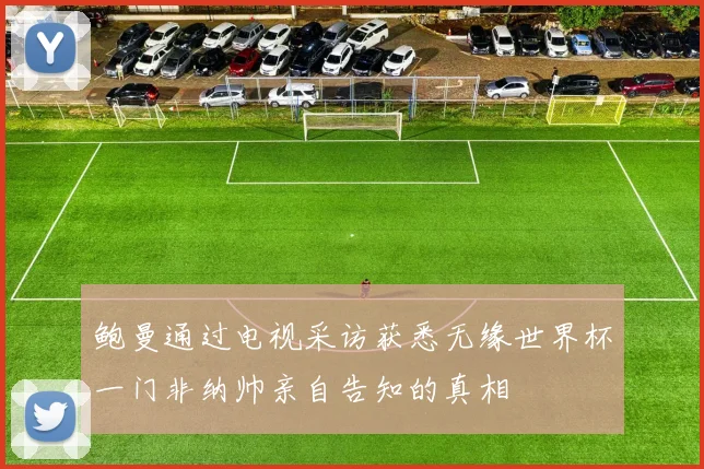 鲍曼通过电视采访获悉无缘世界杯一门非纳帅亲自告知的真相