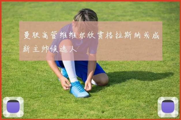 曼联高管维维尔欣赏格拉斯纳或成新主帅候选人