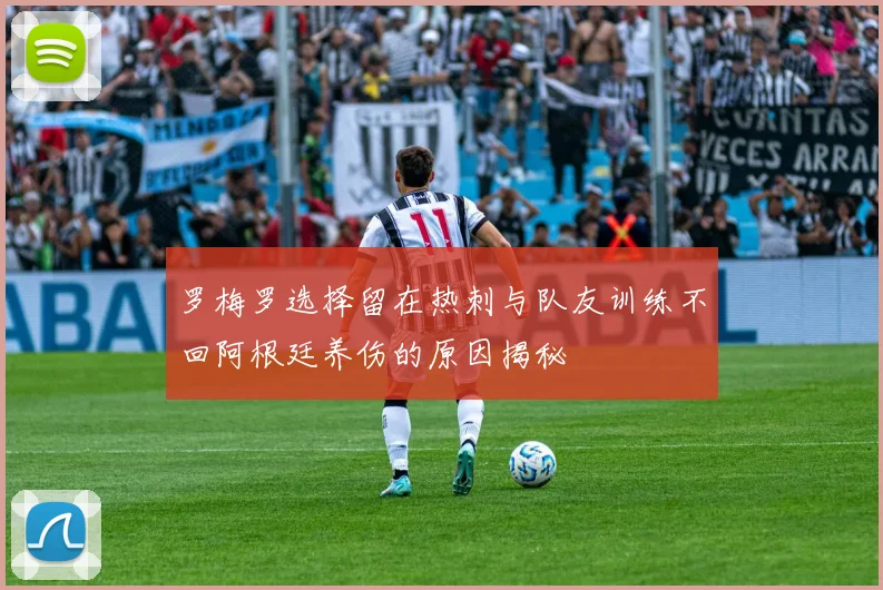 罗梅罗选择留在热刺与队友训练不回阿根廷养伤的原因揭秘
