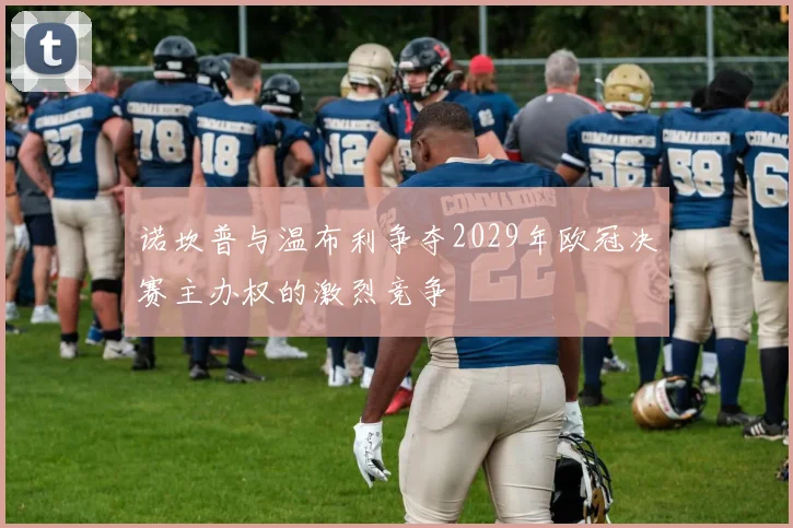 诺坎普与温布利争夺2029年欧冠决赛主办权的激烈竞争
