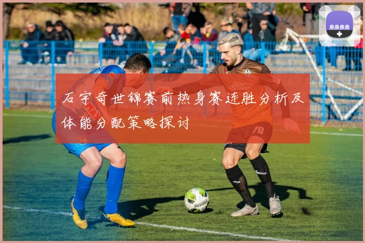 石宇奇世锦赛前热身赛连胜分析及体能分配策略探讨