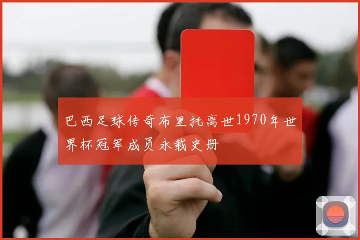 巴西足球传奇布里托离世1970年世界杯冠军成员永载史册