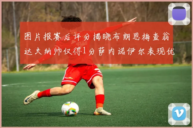 图片报赛后评分揭晓布朗恩梅查翁达夫纳帅仅得1分萨内诺伊尔表现优异获3分