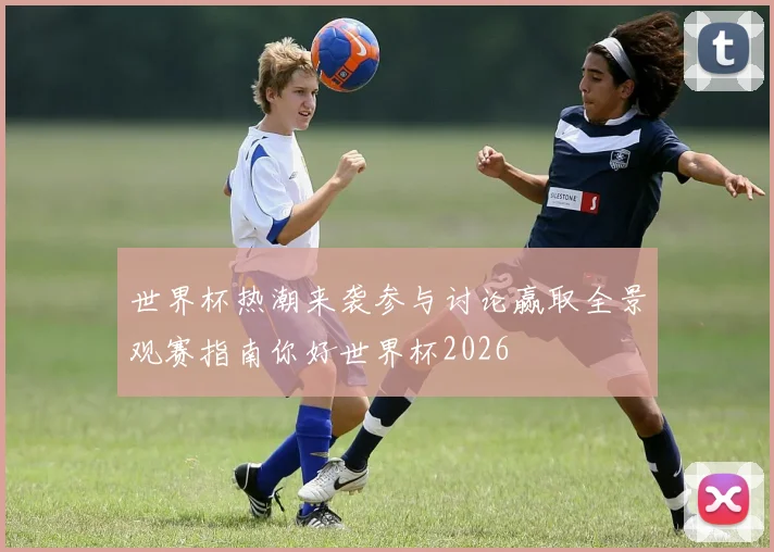 世界杯热潮来袭参与讨论赢取全景观赛指南你好世界杯2026