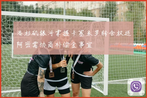 洛杉矶银河掌握卡塞米罗转会权迈阿密需协商补偿金事宜