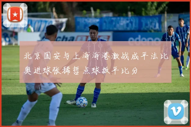 北京国安与上海海港激战成平法比奥进球张稀哲点球扳平比分