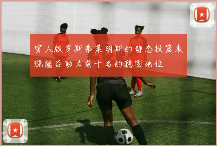 穷人版罗斯弗莱明斯的静态投篮表现能否助力前十名的稳固地位