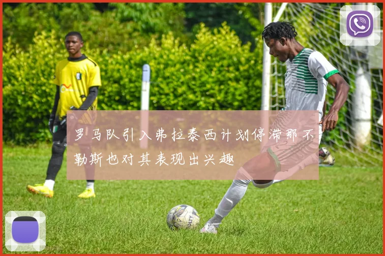 罗马队引入弗拉泰西计划停滞那不勒斯也对其表现出兴趣