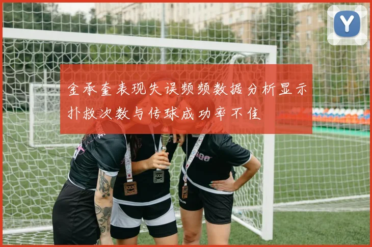 金承奎表现失误频频数据分析显示扑救次数与传球成功率不佳