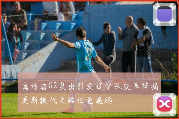 高诗岩G2复出引发辽宁队变革阵痛更新换代之路任重道远
