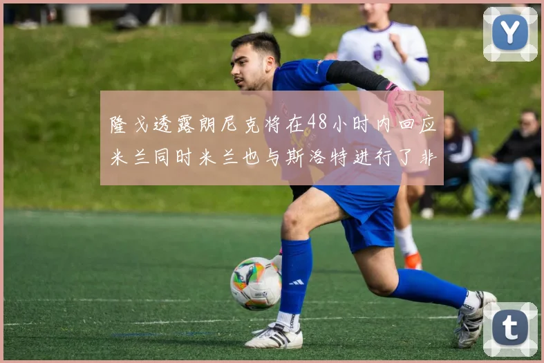 隆戈透露朗尼克将在48小时内回应米兰同时米兰也与斯洛特进行了非正式接触