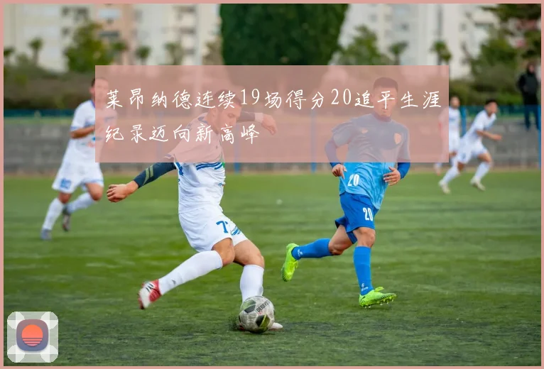 莱昂纳德连续19场得分20追平生涯纪录迈向新高峰