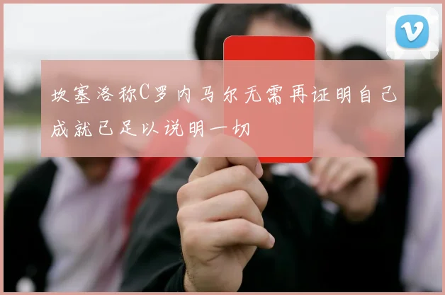 坎塞洛称C罗内马尔无需再证明自己成就已足以说明一切