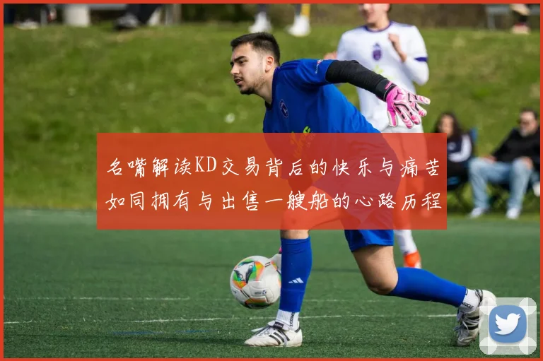 名嘴解读KD交易背后的快乐与痛苦如同拥有与出售一艘船的心路历程