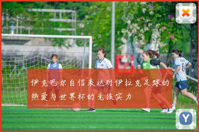 伊克巴尔自信表达对伊拉克足球的热爱与世界杯的竞技实力