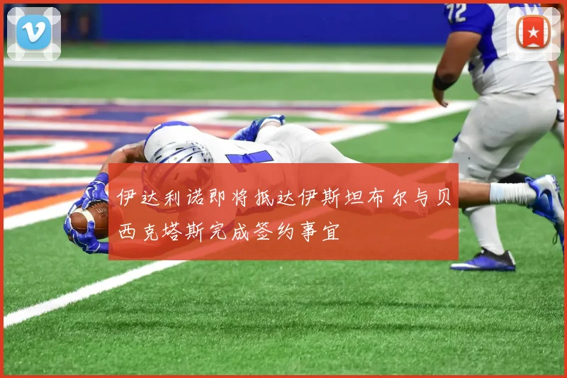 伊达利诺即将抵达伊斯坦布尔与贝西克塔斯完成签约事宜